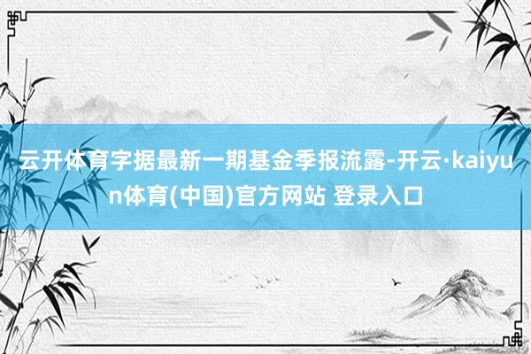 云开体育字据最新一期基金季报流露-开云·kaiyun体育(中国)官方网站 登录入口