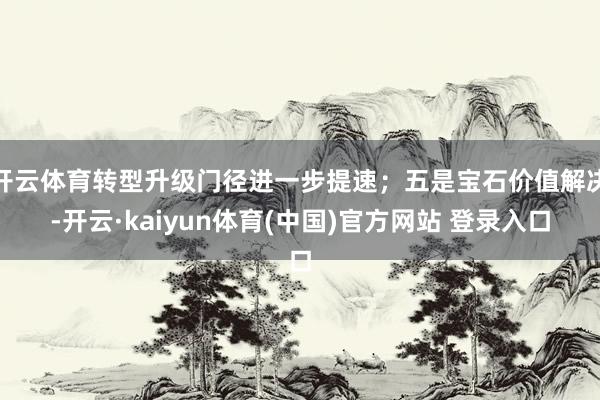 开云体育转型升级门径进一步提速；五是宝石价值解决-开云·kaiyun体育(中国)官方网站 登录入口
