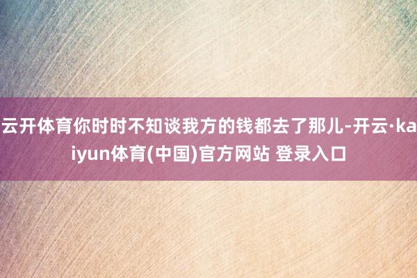 云开体育你时时不知谈我方的钱都去了那儿-开云·kaiyun体育(中国)官方网站 登录入口