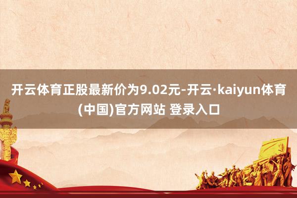 开云体育正股最新价为9.02元-开云·kaiyun体育(中国)官方网站 登录入口