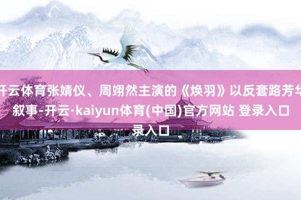 开云体育张婧仪、周翊然主演的《焕羽》以反套路芳华叙事-开云·kaiyun体育(中国)官方网站 登录入口