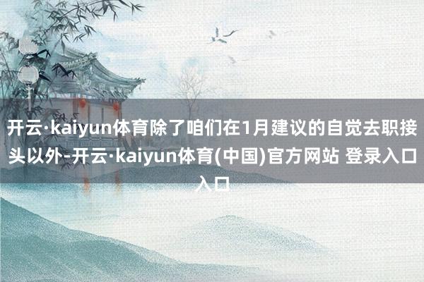 开云·kaiyun体育除了咱们在1月建议的自觉去职接头以外-开云·kaiyun体育(中国)官方网站 登录入口