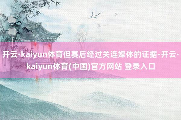 开云·kaiyun体育但赛后经过关连媒体的证据-开云·kaiyun体育(中国)官方网站 登录入口