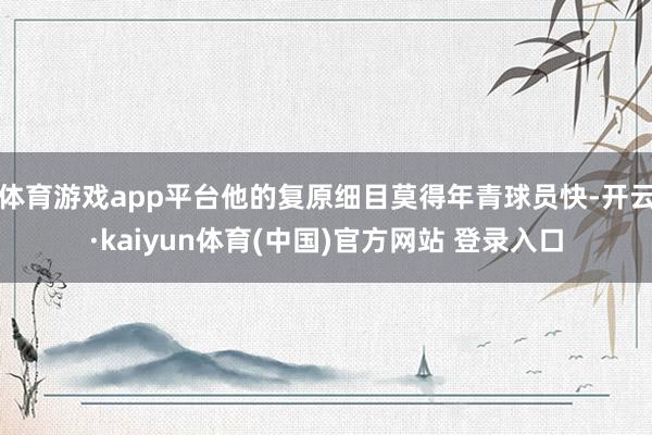 体育游戏app平台他的复原细目莫得年青球员快-开云·kaiyun体育(中国)官方网站 登录入口