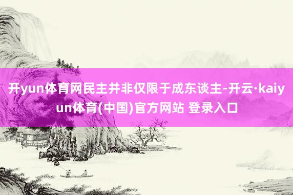 开yun体育网民主并非仅限于成东谈主-开云·kaiyun体育(中国)官方网站 登录入口