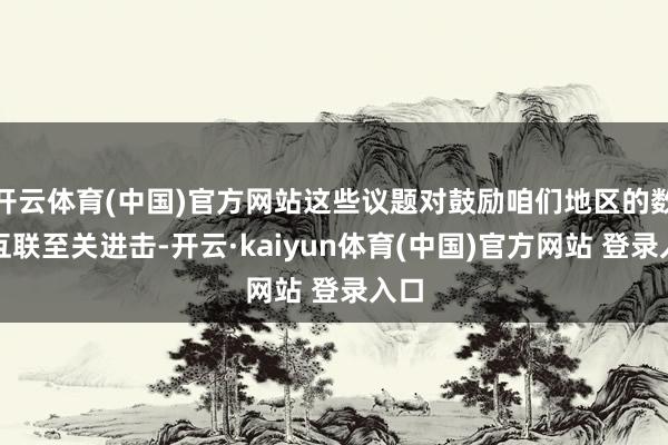 开云体育(中国)官方网站这些议题对鼓励咱们地区的数字互联至关进击-开云·kaiyun体育(中国)官方网站 登录入口