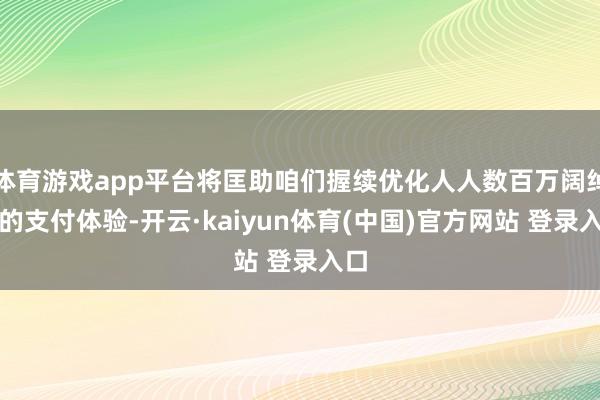 体育游戏app平台将匡助咱们握续优化人人数百万阔绰者的支付体验-开云·kaiyun体育(中国)官方网站 登录入口