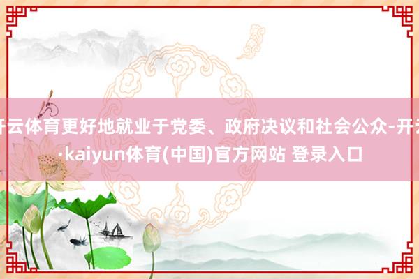 开云体育更好地就业于党委、政府决议和社会公众-开云·kaiyun体育(中国)官方网站 登录入口
