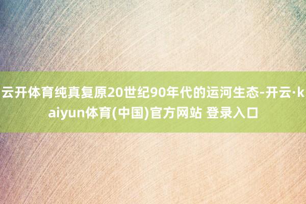 云开体育纯真复原20世纪90年代的运河生态-开云·kaiyun体育(中国)官方网站 登录入口