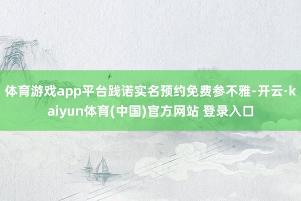 体育游戏app平台践诺实名预约免费参不雅-开云·kaiyun体育(中国)官方网站 登录入口