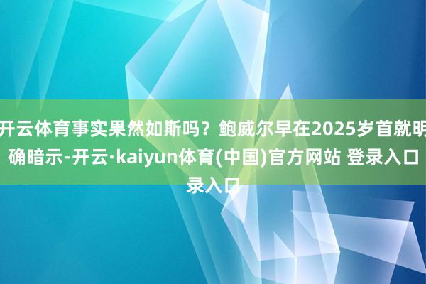 开云体育事实果然如斯吗？鲍威尔早在2025岁首就明确暗示-开云·kaiyun体育(中国)官方网站 登录入口