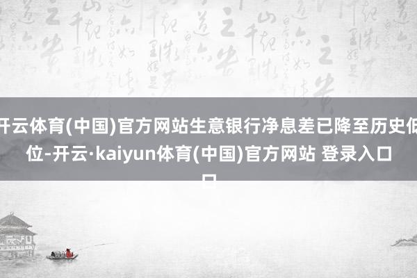 开云体育(中国)官方网站生意银行净息差已降至历史低位-开云·kaiyun体育(中国)官方网站 登录入口