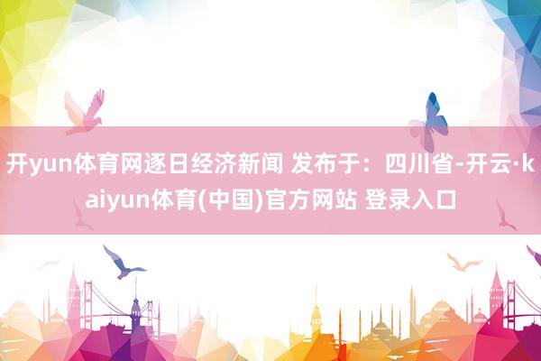开yun体育网逐日经济新闻 发布于：四川省-开云·kaiyun体育(中国)官方网站 登录入口