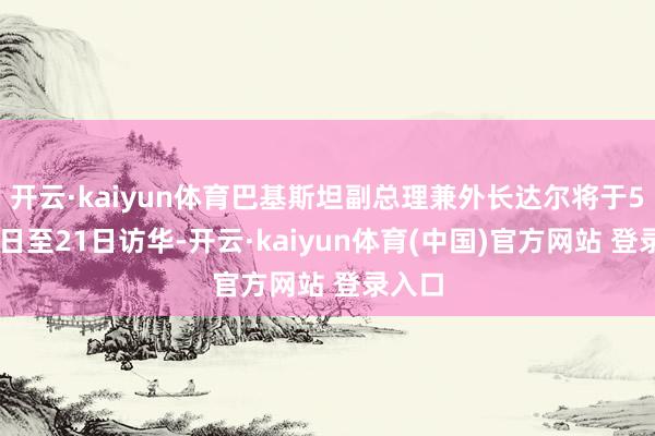 开云·kaiyun体育巴基斯坦副总理兼外长达尔将于5月19日至21日访华-开云·kaiyun体育(中国)官方网站 登录入口