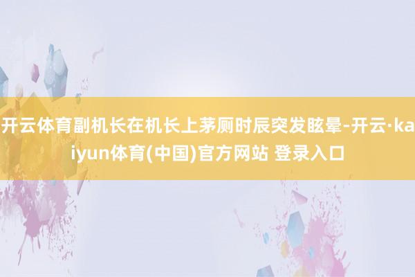 开云体育副机长在机长上茅厕时辰突发眩晕-开云·kaiyun体育(中国)官方网站 登录入口