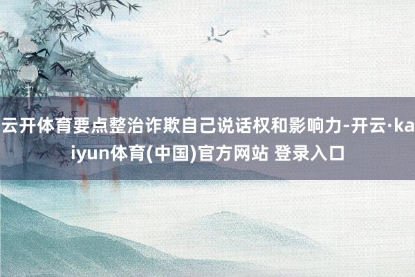 云开体育要点整治诈欺自己说话权和影响力-开云·kaiyun体育(中国)官方网站 登录入口