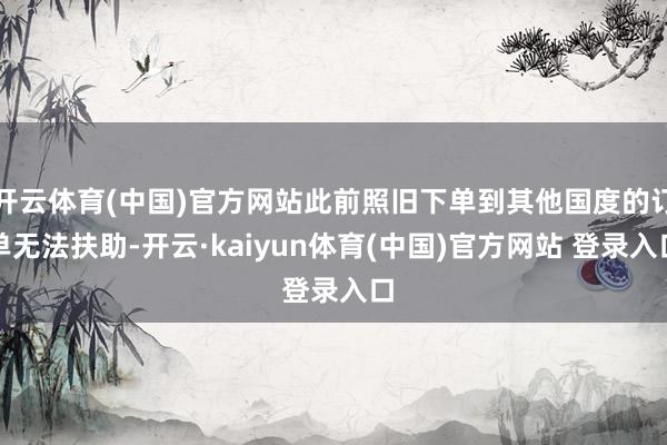 开云体育(中国)官方网站此前照旧下单到其他国度的订单无法扶助-开云·kaiyun体育(中国)官方网站 登录入口