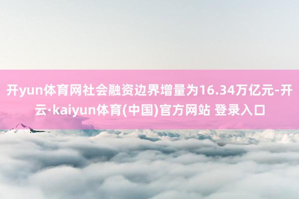开yun体育网社会融资边界增量为16.34万亿元-开云·kaiyun体育(中国)官方网站 登录入口