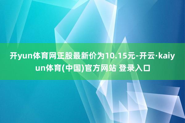 开yun体育网正股最新价为10.15元-开云·kaiyun体育(中国)官方网站 登录入口