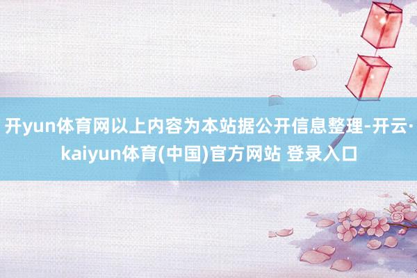 开yun体育网以上内容为本站据公开信息整理-开云·kaiyun体育(中国)官方网站 登录入口