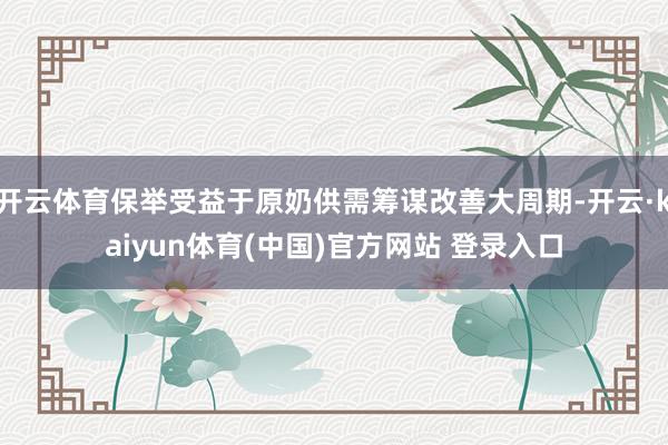 开云体育保举受益于原奶供需筹谋改善大周期-开云·kaiyun体育(中国)官方网站 登录入口