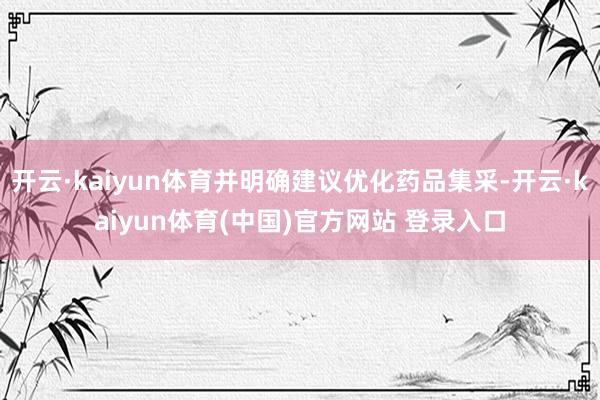 开云·kaiyun体育并明确建议优化药品集采-开云·kaiyun体育(中国)官方网站 登录入口