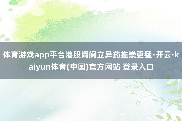 体育游戏app平台港股阛阓立异药推崇更猛-开云·kaiyun体育(中国)官方网站 登录入口