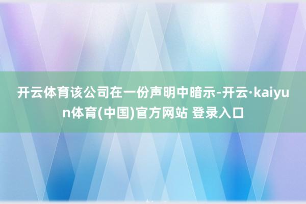 开云体育 该公司在一份声明中暗示-开云·kaiyun体育(中国)官方网站 登录入口