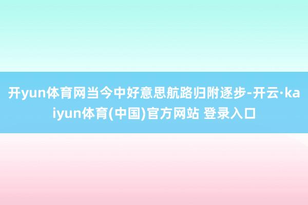 开yun体育网　　当今中好意思航路归附逐步-开云·kaiyun体育(中国)官方网站 登录入口