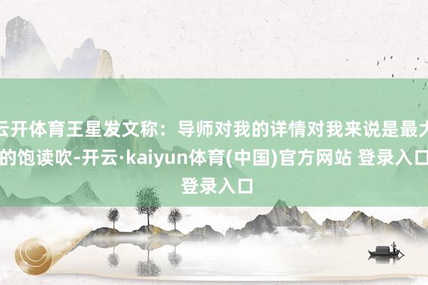 云开体育王星发文称：导师对我的详情对我来说是最大的饱读吹-开云·kaiyun体育(中国)官方网站 登录入口