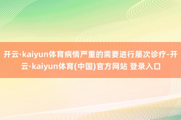 开云·kaiyun体育病情严重的需要进行屡次诊疗-开云·kaiyun体育(中国)官方网站 登录入口