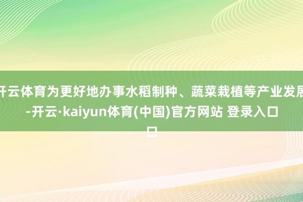 开云体育为更好地办事水稻制种、蔬菜栽植等产业发展-开云·kaiyun体育(中国)官方网站 登录入口
