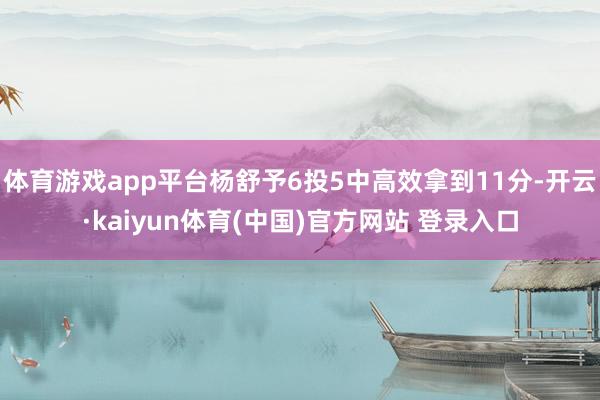 体育游戏app平台杨舒予6投5中高效拿到11分-开云·kaiyun体育(中国)官方网站 登录入口
