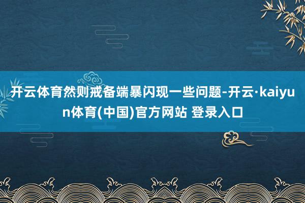 开云体育然则戒备端暴闪现一些问题-开云·kaiyun体育(中国)官方网站 登录入口