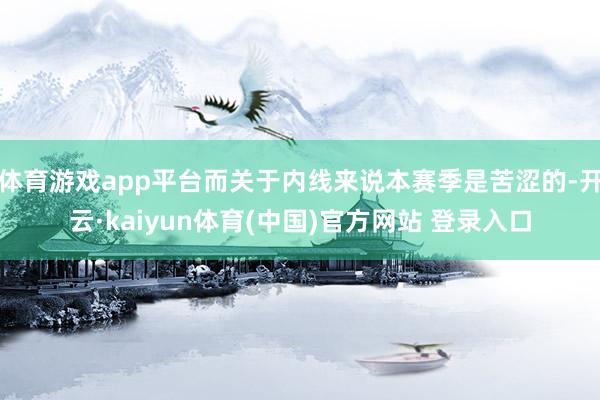体育游戏app平台而关于内线来说本赛季是苦涩的-开云·kaiyun体育(中国)官方网站 登录入口