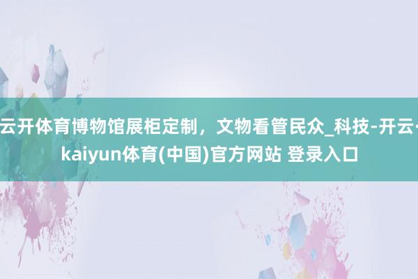 云开体育博物馆展柜定制，文物看管民众_科技-开云·kaiyun体育(中国)官方网站 登录入口