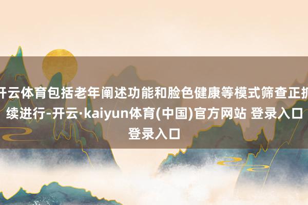 开云体育包括老年阐述功能和脸色健康等模式筛查正抓续进行-开云·kaiyun体育(中国)官方网站 登录入口