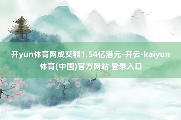 开yun体育网成交额1.54亿港元-开云·kaiyun体育(中国)官方网站 登录入口