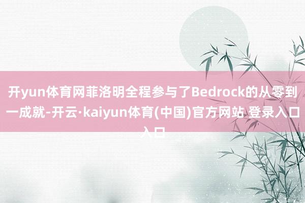 开yun体育网菲洛明全程参与了Bedrock的从零到一成就-开云·kaiyun体育(中国)官方网站 登录入口