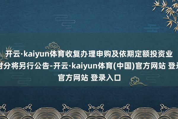 开云·kaiyun体育收复办理申购及依期定额投资业务的时分将另行公告-开云·kaiyun体育(中国)官方网站 登录入口