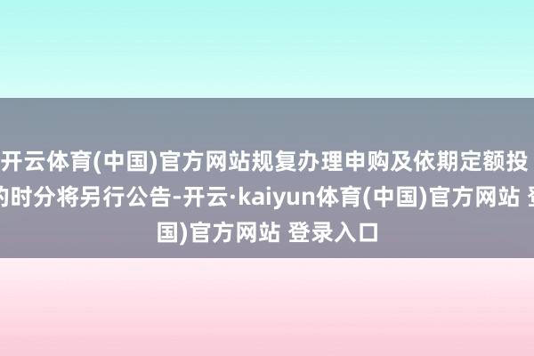 开云体育(中国)官方网站规复办理申购及依期定额投 资业务的时分将另行公告-开云·kaiyun体育(中国)官方网站 登录入口