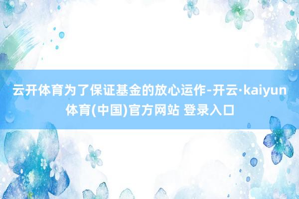 云开体育为了保证基金的放心运作-开云·kaiyun体育(中国)官方网站 登录入口