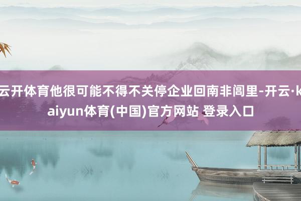 云开体育他很可能不得不关停企业回南非闾里-开云·kaiyun体育(中国)官方网站 登录入口