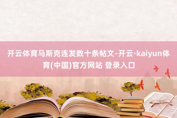 开云体育马斯克连发数十条帖文-开云·kaiyun体育(中国)官方网站 登录入口