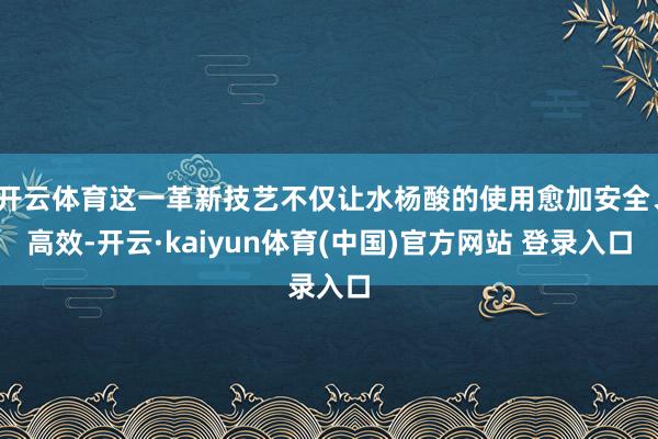 开云体育这一革新技艺不仅让水杨酸的使用愈加安全、高效-开云·kaiyun体育(中国)官方网站 登录入口