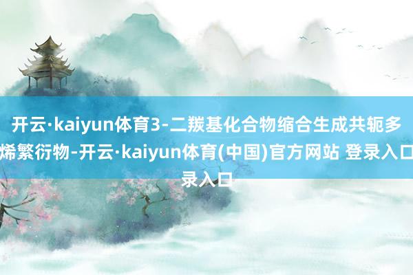 开云·kaiyun体育3-二羰基化合物缩合生成共轭多烯繁衍物-开云·kaiyun体育(中国)官方网站 登录入口