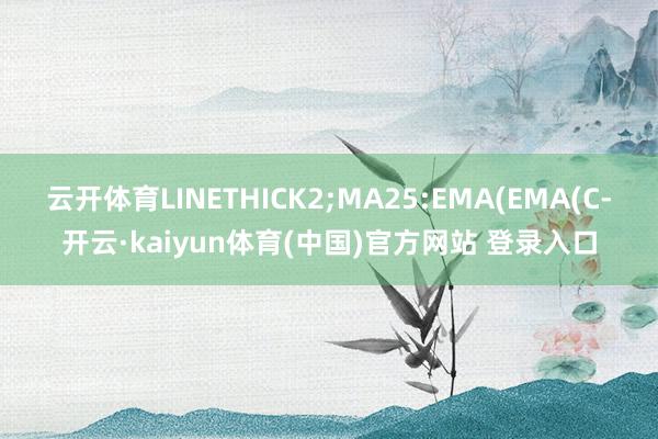 云开体育LINETHICK2;MA25:EMA(EMA(C-开云·kaiyun体育(中国)官方网站 登录入口