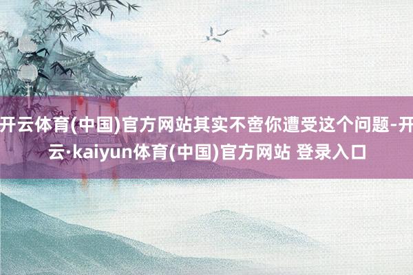 开云体育(中国)官方网站其实不啻你遭受这个问题-开云·kaiyun体育(中国)官方网站 登录入口