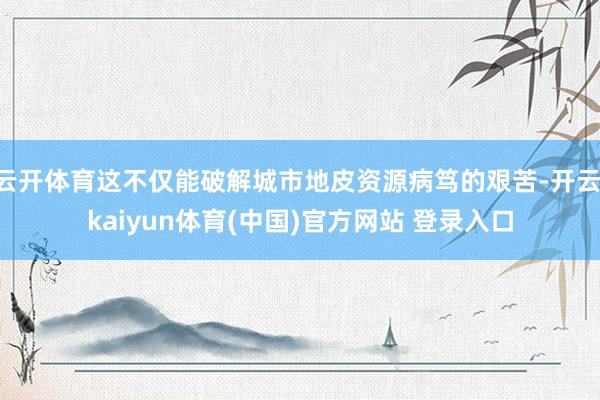 云开体育这不仅能破解城市地皮资源病笃的艰苦-开云·kaiyun体育(中国)官方网站 登录入口
