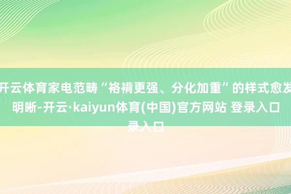开云体育家电范畴“袼褙更强、分化加重”的样式愈发明晰-开云·kaiyun体育(中国)官方网站 登录入口
